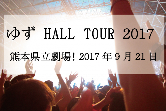 【ゆず HALL TOUR 2017 謳おう】熊本県立劇場！2017年9月21日詳細